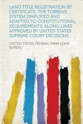 Land Title Registration by Certificate. the Torrens System Simplified and Adapted to Constitutional Requirements, Along Lines Approved by United States Supreme Court Decisions(English, Paperback, Bureau United States Federal Farm Loan)