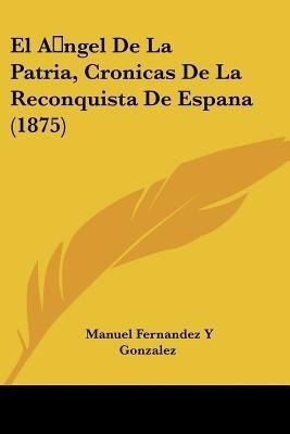 El A ngel De La Patria, Cronicas De La Reconquista De Espana (1875)(Spanish, Paperback, Gonzalez Manuel Fernandez y)