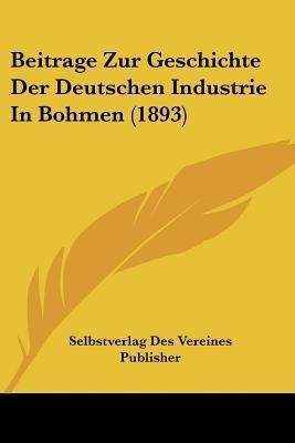 Beitrage Zur Geschichte Der Deutschen Industrie In Bohmen (1893)(German, Paperback, Selbstverlag Des Vereines Publisher)