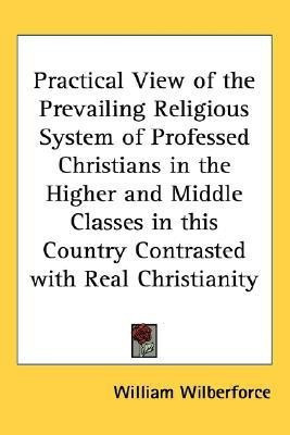 Practical View of the Prevailing Religious System of Professed Christians in the Higher and Middle Classes in This Country Contrasted with Real Christianity(English, Paperback, Wilberforce William) Practical View of the Prevailing Religious System of Professed Christians in the Higher and Middle Classes in This Country Contrasted with Real Christianity(English, Paperback, Wilberforce William)