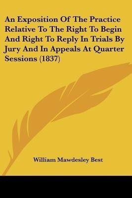 An Exposition Of The Practice Relative To The Right To Begin And Right To Reply In Trials By Jury And In Appeals At Quarter Sessions (1837)(English, Paperback, Best William Mawdesley)
