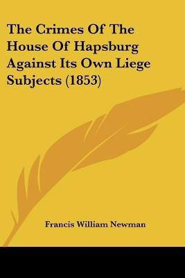 The Crimes Of The House Of Hapsburg Against Its Own Liege Subjects (1853)(English, Paperback, Newman Francis William)