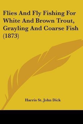 Flies And Fly Fishing For White And Brown Trout, Grayling And Coarse Fish (1873)(English, Paperback, Dick Harris St John)