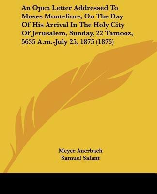An Open Letter Addressed To Moses Montefiore, On The Day Of His Arrival In The Holy City Of Jerusalem, Sunday, 22 Tamooz, 5635 A.m.-July 25, 1875 (1875)(English, Paperback, Auerbach Meyer)