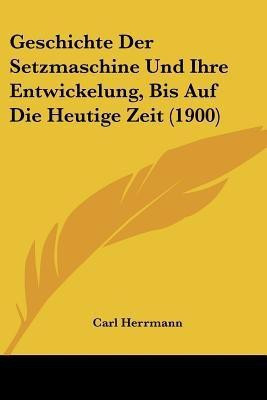 Geschichte Der Setzmaschine Und Ihre Entwickelung, Bis Auf Die Heutige Zeit (1900)(German, Paperback, Herrmann Carl)