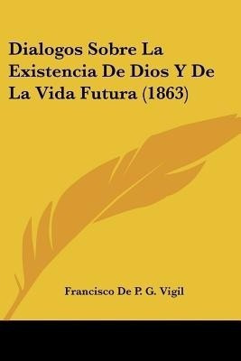 Dialogos Sobre La Existencia De Dios Y De La Vida Futura (1863)(Spanish, Paperback, Vigil Francisco De P G)