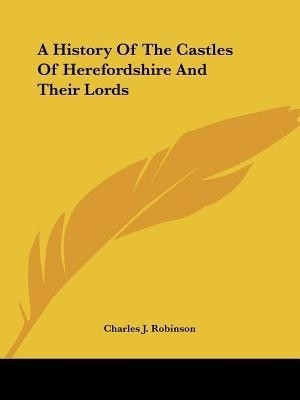 A History Of The Castles Of Herefordshire And Their Lords(English, Paperback, Robinson Charles J)