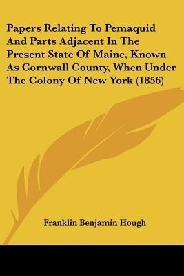 Papers Relating To Pemaquid And Parts Adjacent In The Present State Of Maine, Known As Cornwall County, When Under The Colony Of New York (1856)(English, Paperback, Hough Franklin Benjamin) Papers Relating To Pemaquid And Parts Adjacent In The Present State Of Maine, Known As Cornwall County, When Under The Colony Of New York (1856)(English, Paperback, Hough Franklin Benjamin)