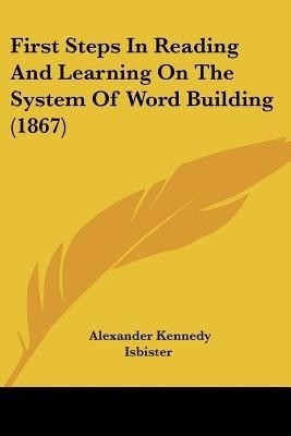 First Steps In Reading And Learning On The System Of Word Building (1867)(English, Paperback, Isbister Alexander Kennedy)