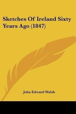 Sketches Of Ireland Sixty Years Ago (1847)(English, Paperback, Walsh John Edward)