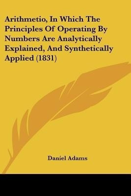 Arithmetio, In Which The Principles Of Operating By Numbers Are Analytically Explained, And Synthetically Applied (1831)(English, Paperback, Adams Daniel)