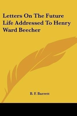 Letters On The Future Life Addressed To Henry Ward Beecher(English, Paperback, Barrett B F)