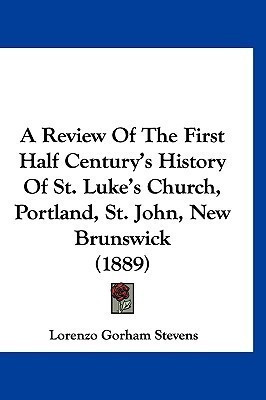 A Review Of The First Half Century's History Of St. Luke's Church, Portland, St. John, New Brunswick (1889)(English, Paperback, unknown)