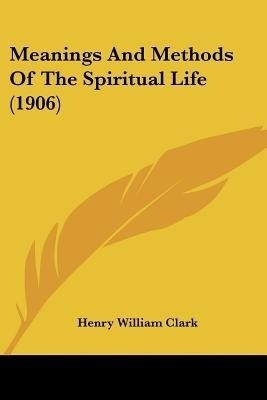 Meanings And Methods Of The Spiritual Life (1906)(English, Paperback, Clark Henry William)