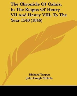 The Chronicle Of Calais, In The Reigns Of Henry VII And Henry VIII, To The Year 1540 (1846)(English, Paperback, Turpyn Richard)