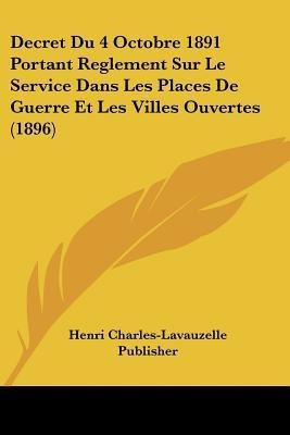 Decret Du 4 Octobre 1891 Portant Reglement Sur Le Service Dans Les Places De Guerre Et Les Villes Ouvertes (1896)(French, Paperback, Henri Charles-Lavauzelle Publisher)