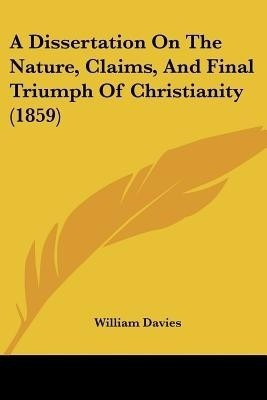 A Dissertation On The Nature, Claims, And Final Triumph Of Christianity (1859)(English, Paperback, Davies William)