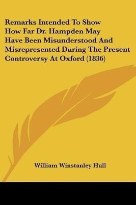 Remarks Intended To Show How Far Dr. Hampden May Have Been Misunderstood And Misrepresented During The Present Controversy At Oxford (1836)(English, Paperback, Hull William Winstanley)