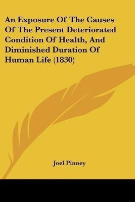 An Exposure Of The Causes Of The Present Deteriorated Condition Of Health, And Diminished Duration Of Human Life (1830)(English, Paperback, Pinney Joel)