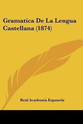 Gramatica De La Lengua Castellana (1874)(Spanish, Paperback, Real Academia Espanola)