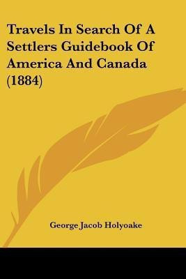 Travels In Search Of A Settlers Guidebook Of America And Canada (1884)(English, Paperback, Holyoake George Jacob)