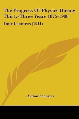 The Progress Of Physics During Thirty-Three Years 1875-1908(English, Paperback, Schuster Arthur)