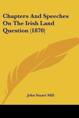 Chapters And Speeches On The Irish Land Question (1870)(English, Paperback, Mill John Stuart)