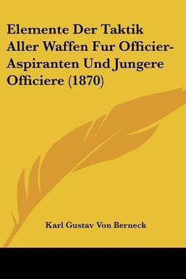 Elemente Der Taktik Aller Waffen Fur Officier-Aspiranten Und Jungere Officiere (1870)(German, Paperback, Berneck Karl Gustav Von)