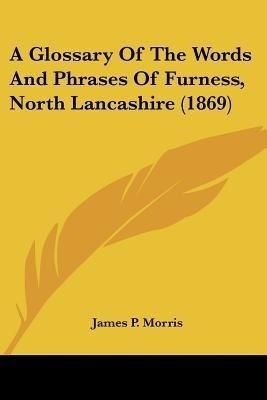 A Glossary Of The Words And Phrases Of Furness, North Lancashire (1869)(English, Paperback, Morris James P)