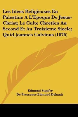 Les Idees Religieuses En Palestine A L'Epoque De Jesus-Christ; Le Culte Chretien Au Second Et Au Troisieme Siecle; Quid Joannes Calvinus (1876)(French, Paperback, Stapfer Edmond)