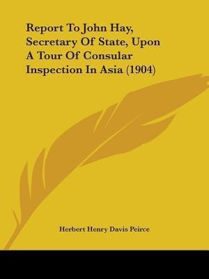 Report To John Hay, Secretary Of State, Upon A Tour Of Consular Inspection In Asia (1904)(English, Paperback, Peirce Herbert Henry Davis)