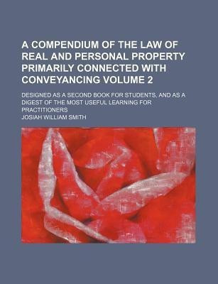 A Compendium of the Law of Real and Personal Property Primarily Connected with Conveyancing Volume 2; Designed as a Second Book for Students, and as a Digest of the Most Useful Learning for Practitioners(English, Paperback, Smith Josiah William) A Compendium of the Law of Real and Personal Property Primarily Connected with Conveyancing Volume 2; Designed as a Second Book for Students, and as a Digest of the Most Useful Learning for Practitioners(English, Paperback, Smith Josiah William)