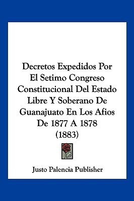 Decretos Expedidos Por El Setimo Congreso Constitucional Del Estado Libre Y Soberano De Guanajuato En Los Afios De 1877 A 1878 (1883)(Spanish, Paperback, Justo Palencia Publisher)