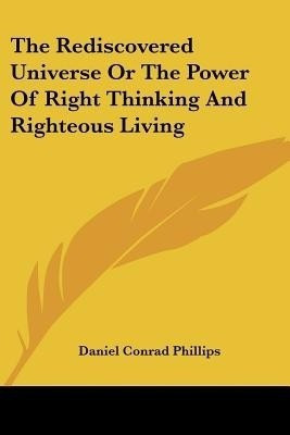 The Rediscovered Universe Or The Power Of Right Thinking And Righteous Living(English, Paperback, Phillips Daniel Conrad)