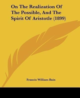 On The Realization Of The Possible, And The Spirit Of Aristotle (1899)(English, Paperback, Bain Francis William)