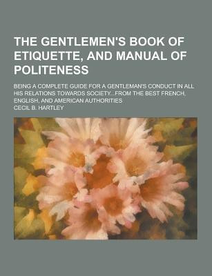 The Gentlemen's Book of Etiquette, and Manual of Politeness; Being a Complete Guide for a Gentleman's Conduct in All His Relations Towards Society...F(English, Paperback, Hartley Cecil B) The Gentlemen's Book of Etiquette, and Manual of Politeness; Being a Complete Guide for a Gentleman's Conduct in All His Relations Towards Society...F(English, Paperback, Hartley Cecil B)