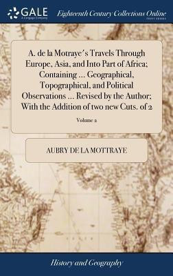 A. de la Motraye's Travels Through Europe, Asia, and Into Part of Africa; Containing ... Geographical, Topographical, and Political Observations ... Revised by the Author; With the Addition of two new Cuts. of 2; Volume 2(English, Hardcover, La Mottraye Aubry De) A. de la Motraye's Travels Through Europe, Asia, and Into Part of Africa; Containing ... Geographical, Topographical, and Political Observations ... Revised by the Author; With the Addition of two new Cuts. of 2; Volume 2(English, Hardcover, La Mottraye Aubry De)