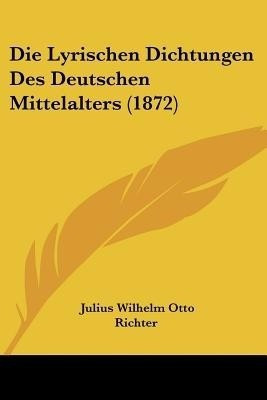 Die Lyrischen Dichtungen Des Deutschen Mittelalters (1872)(German, Paperback, Richter Julius Wilhelm Otto)
