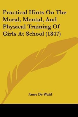 Practical Hints On The Moral, Mental, And Physical Training Of Girls At School (1847)(English, Paperback, Wahl Anne De)