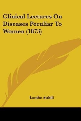 Clinical Lectures On Diseases Peculiar To Women (1873)(English, Paperback, Atthill Lombe)