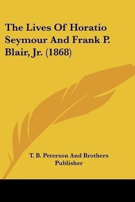 The Lives Of Horatio Seymour And Frank P. Blair, Jr. (1868)(English, Paperback, T B Peterson, Brothers Publisher)