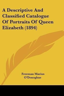 A Descriptive And Classified Catalogue Of Portraits Of Queen Elizabeth (1894)(English, Paperback, O'Donoghue Freeman Marius)