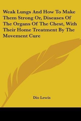 Weak Lungs And How To Make Them Strong Or, Diseases Of The Organs Of The Chest, With Their Home Treatment By The Movement Cure(English, Paperback, Lewis Dio)
