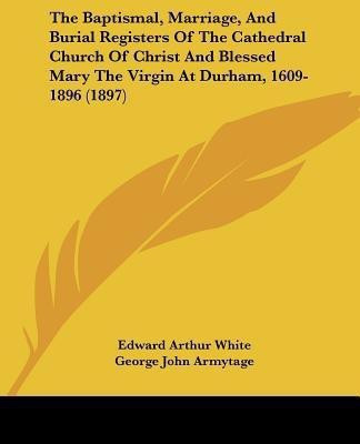 The Baptismal, Marriage, And Burial Registers Of The Cathedral Church Of Christ And Blessed Mary The Virgin At Durham, 1609-1896 (1897)(English, Paperback, White Edward Arthur)