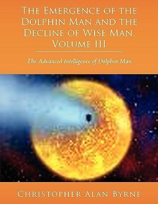 The Emergence of Dolphin Man and the Decline of Wise Man, Volume III(English, Paperback, Byrne Christopher Alan)