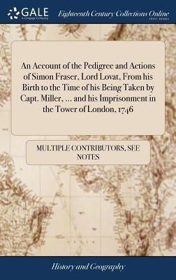 An Account of the Pedigree and Actions of Simon Fraser, Lord Lovat, From his Birth to the Time of his Being Taken by Capt. Miller, ... and his Imprisonment in the Tower of London, 1746(English, Hardcover, Multiple Contributors) An Account of the Pedigree and Actions of Simon Fraser, Lord Lovat, From his Birth to the Time of his Being Taken by Capt. Miller, ... and his Imprisonment in the Tower of London, 1746(English, Hardcover, Multiple Contributors)