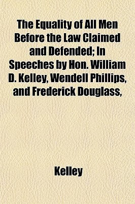 The Equality of All Men Before the Law Claimed and Defended; In Speeches by Hon. William D. Kelley, Wendell Phillips, and Frederick Douglass,(English, Paperback, David Kelley)