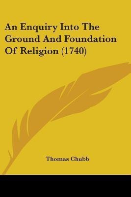 An Enquiry Into The Ground And Foundation Of Religion (1740)(English, Paperback, Chubb Thomas)