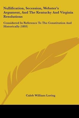 Nullification, Secession, Webster's Argument, And The Kentucky And Virginia Resolutions(English, Paperback, Loring Caleb William)