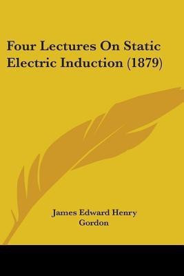 Four Lectures On Static Electric Induction (1879)(English, Paperback, Gordon James Edward Henry)